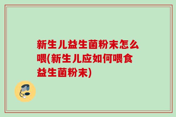 新生儿益生菌粉末怎么喂(新生儿应如何喂食益生菌粉末)