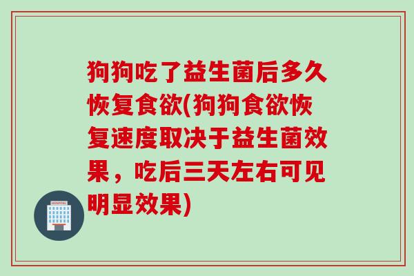 狗狗吃了益生菌后多久恢复(狗狗恢复速度取决于益生菌效果，吃后三天左右可见明显效果)