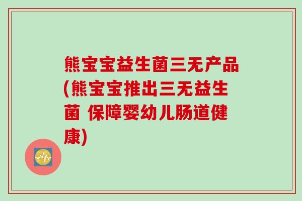熊宝宝益生菌三无产品(熊宝宝推出三无益生菌 保障婴幼儿肠道健康)