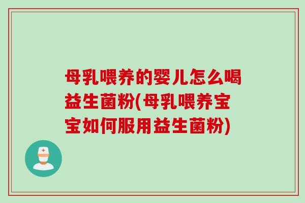 母乳喂养的婴儿怎么喝益生菌粉(母乳喂养宝宝如何服用益生菌粉)