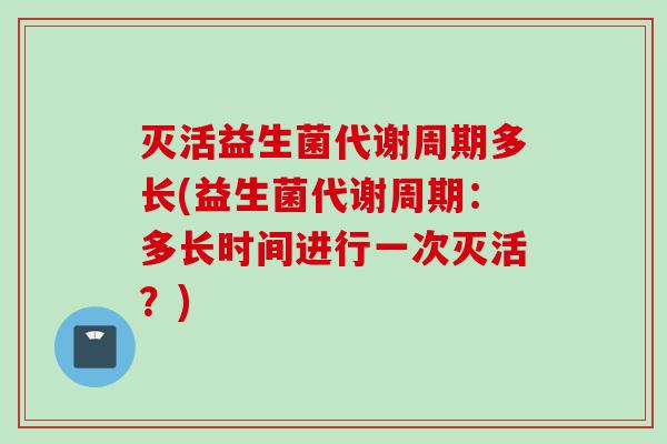 灭活益生菌代谢周期多长(益生菌代谢周期：多长时间进行一次灭活？)