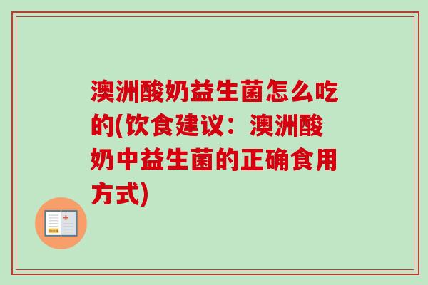澳洲酸奶益生菌怎么吃的(饮食建议：澳洲酸奶中益生菌的正确食用方式)