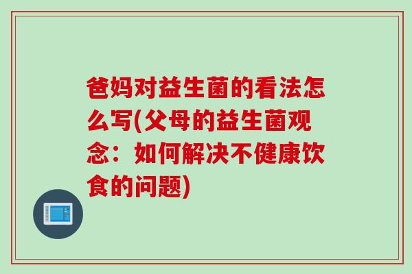 爸妈对益生菌的看法怎么写(父母的益生菌观念：如何解决不健康饮食的问题)