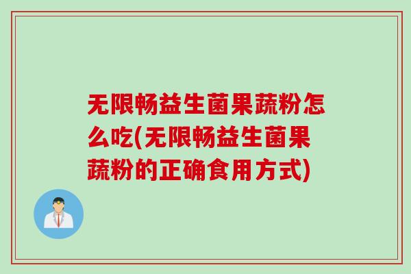 无限畅益生菌果蔬粉怎么吃(无限畅益生菌果蔬粉的正确食用方式) 无限畅益生菌果蔬粉怎么吃(无限畅益生菌果蔬粉的正确食用方式)
