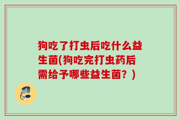 狗吃了打虫后吃什么益生菌(狗吃完打虫药后需给予哪些益生菌?) 狗吃了打虫后吃什么益生菌(狗吃完打虫药后需给予哪些益生菌?)