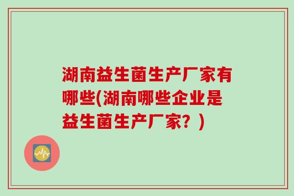 湖南益生菌生产厂家有哪些(湖南哪些企业是益生菌生产厂家?) 湖南益生菌生产厂家有哪些(湖南哪些企业是益生菌生产厂家?)