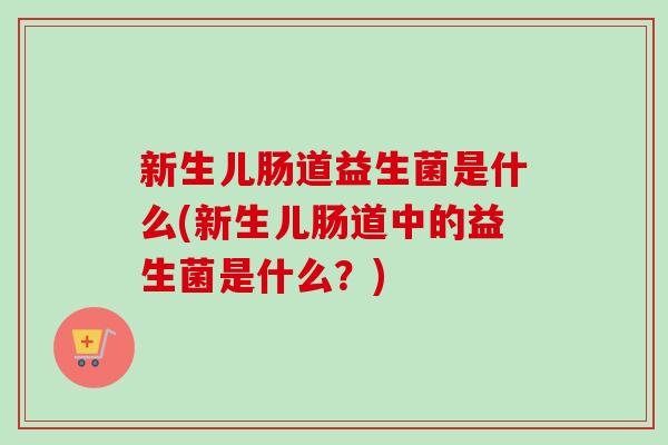 新生儿肠道益生菌是什么(新生儿肠道中的益生菌是什么？)