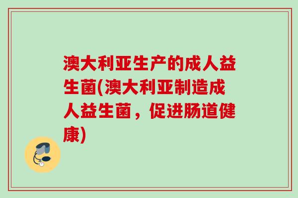 澳大利亚生产的成人益生菌(澳大利亚制造成人益生菌，促进肠道健康)
