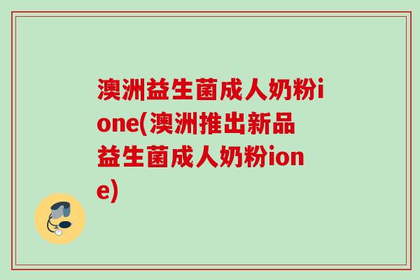 澳洲益生菌成人奶粉ione(澳洲推出新品益生菌成人奶粉ione) 澳洲益生菌成人奶粉ione(澳洲推出新品益生菌成人奶粉ione)