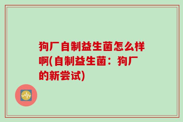 狗厂自制益生菌怎么样啊(自制益生菌：狗厂的新尝试)