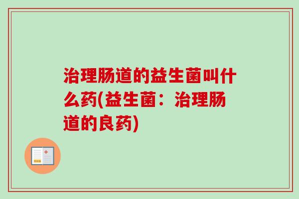 理肠道的益生菌叫什么药(益生菌：理肠道的良药)