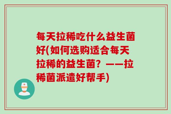 每天拉稀吃什么益生菌好(如何选购适合每天拉稀的益生菌？——拉稀菌派遣好帮手)
