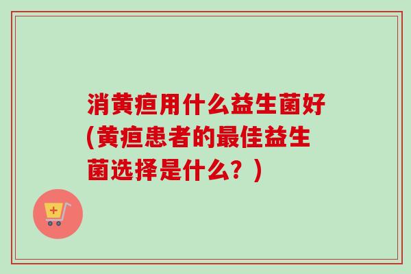 消黄疸用什么益生菌好(黄疸患者的佳益生菌选择是什么？)