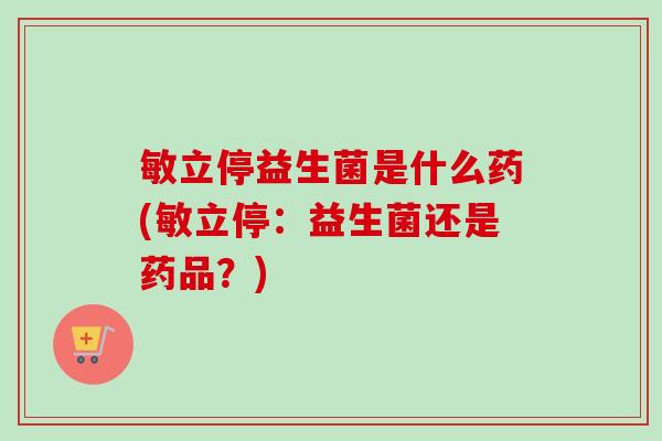 敏立停益生菌是什么药(敏立停：益生菌还是药品？)