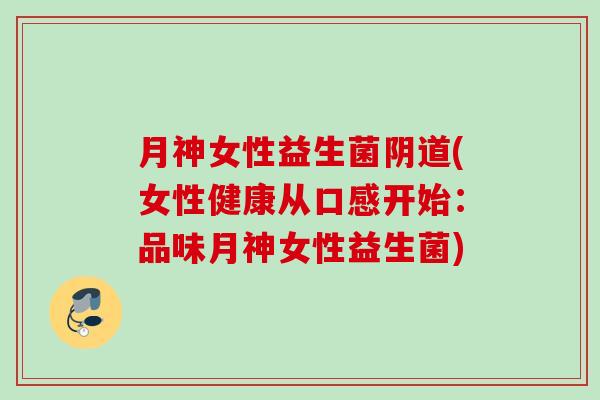 月神女性益生菌(女性健康从口感开始：品味月神女性益生菌)