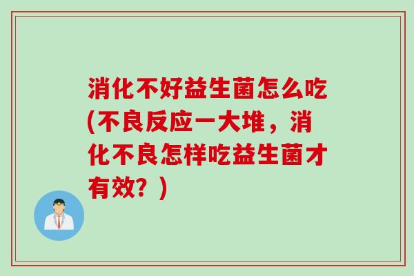 消化不好益生菌怎么吃(不良反应一大堆，怎样吃益生菌才有效？)