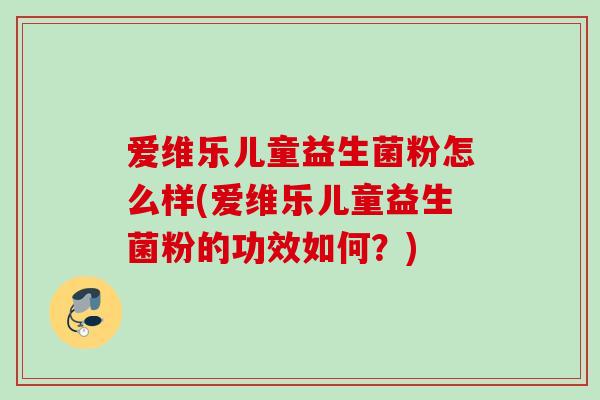 爱维乐儿童益生菌粉怎么样(爱维乐儿童益生菌粉的功效如何?) 爱维乐儿童益生菌粉怎么样(爱维乐儿童益生菌粉的功效如何?)