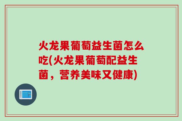 火龙果葡萄益生菌怎么吃(火龙果葡萄配益生菌，营养美味又健康)