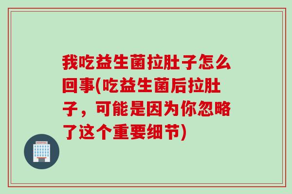 我吃益生菌拉肚子怎么回事(吃益生菌后拉肚子，可能是因为你忽略了这个重要细节)
