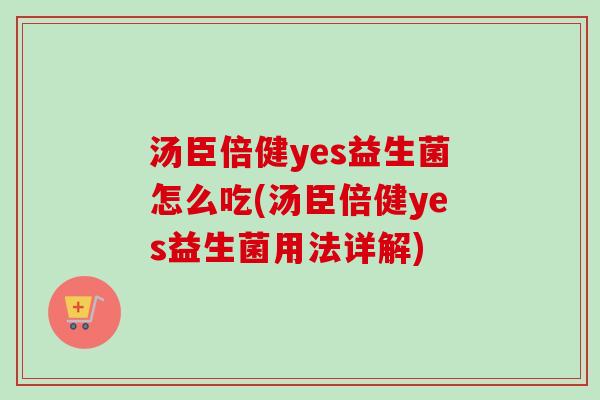 汤臣倍健yes益生菌怎么吃(汤臣倍健yes益生菌用法详解) 汤臣倍健yes益生菌怎么吃(汤臣倍健yes益生菌用法详解)