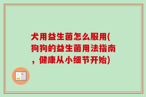 犬用益生菌怎么服用(狗狗的益生菌用法指南，健康从小细节开始)