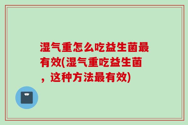 湿气重怎么吃益生菌有效(湿气重吃益生菌，这种方法有效)