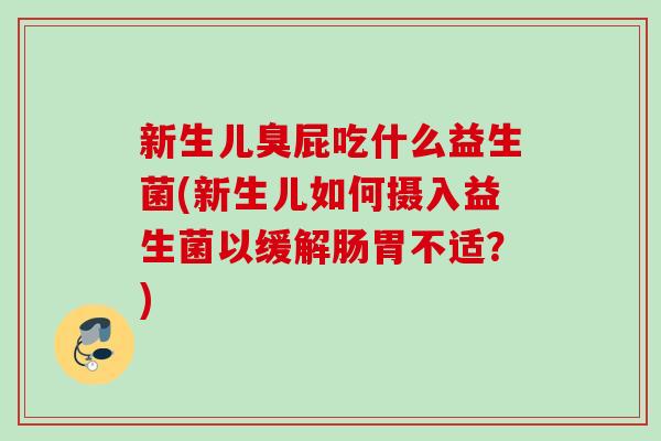 新生儿臭屁吃什么益生菌(新生儿如何摄入益生菌以缓解肠胃不适？)