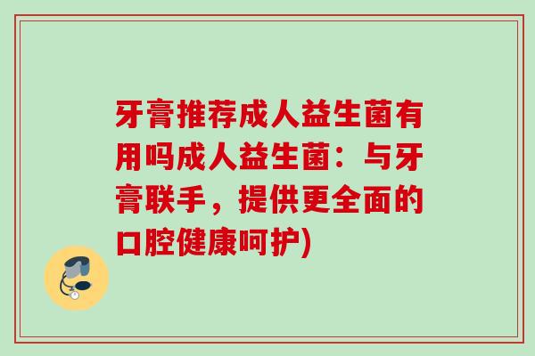 牙膏推荐成人益生菌有用吗成人益生菌:与牙膏联手,提供更全面的口腔健康呵护) 牙膏推荐成人益生菌有用吗成人益生菌:与牙膏联手,提供更全面的口腔健康呵护)
