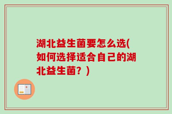 湖北益生菌要怎么选(如何选择适合自己的湖北益生菌?) 湖北益生菌要怎么选(如何选择适合自己的湖北益生菌?)