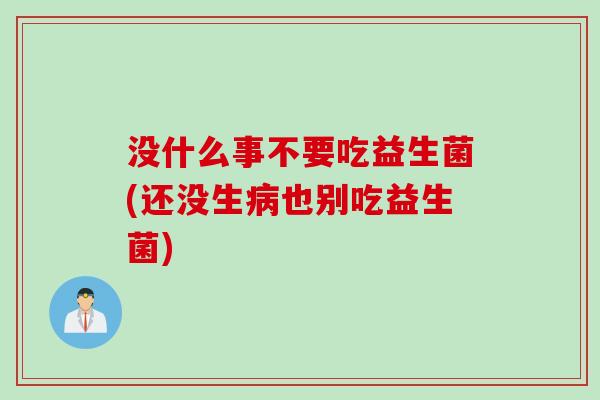 没什么事不要吃益生菌(还没生也别吃益生菌) 没什么事不要吃益生菌(还没生也别吃益生菌)
