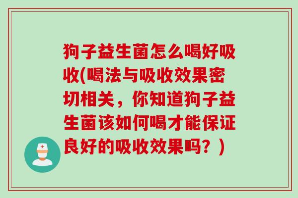 狗子益生菌怎么喝好吸收(喝法与吸收效果密切相关，你知道狗子益生菌该如何喝才能保证良好的吸收效果吗？)