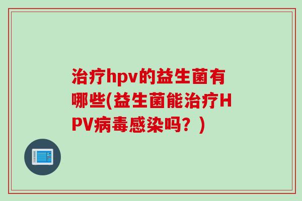 hpv的益生菌有哪些(益生菌能HPV吗?) hpv的益生菌有哪些(益生菌能HPV吗?)