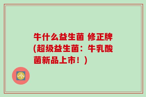 牛什么益生菌 修正牌(超级益生菌：牛乳酸菌新品上市！)