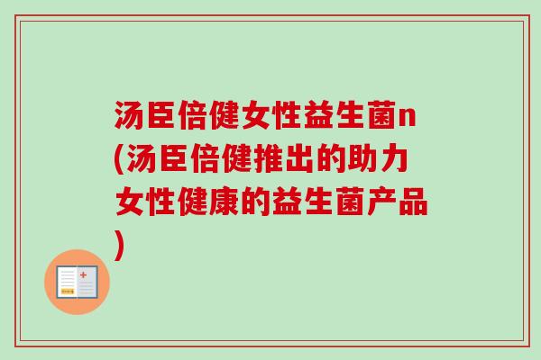 汤臣倍健女性益生菌n(汤臣倍健推出的助力女性健康的益生菌产品)