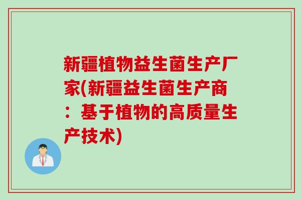 新疆植物益生菌生产厂家(新疆益生菌生产商：基于植物的高质量生产技术)