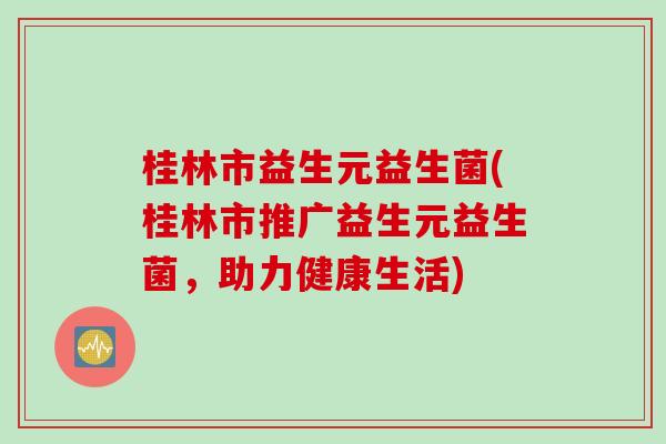 桂林市益生元益生菌(桂林市推广益生元益生菌,助力健康生活) 桂林市益生元益生菌(桂林市推广益生元益生菌,助力健康生活)