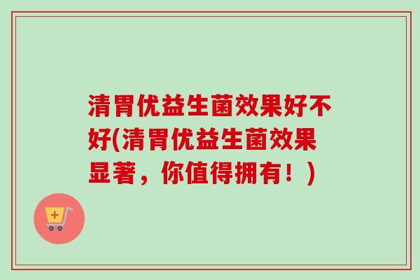 清胃优益生菌效果好不好(清胃优益生菌效果显著，你值得拥有！)