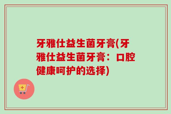 牙雅仕益生菌牙膏(牙雅仕益生菌牙膏：口腔健康呵护的选择)