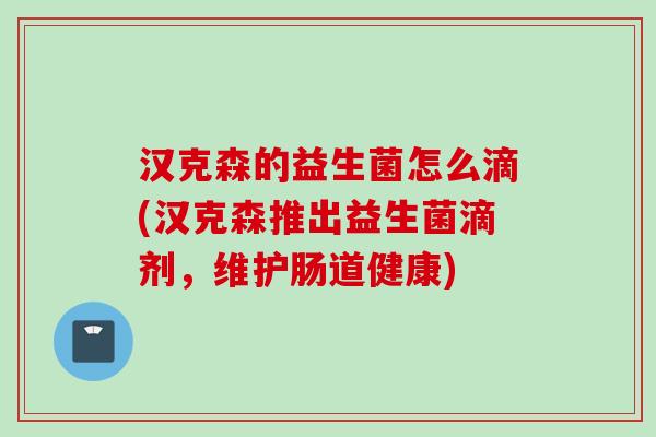 汉克森的益生菌怎么滴(汉克森推出益生菌滴剂，维护肠道健康)