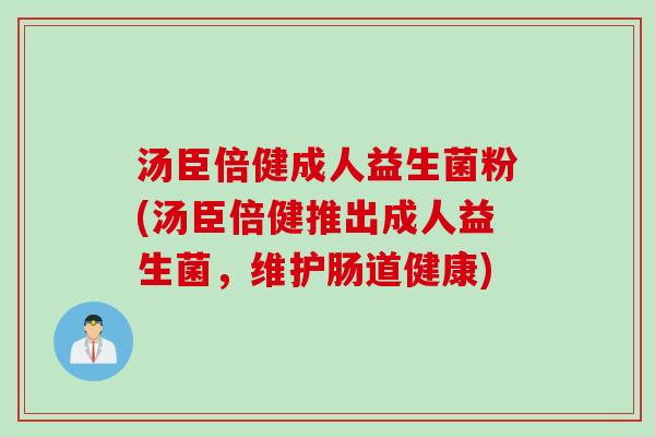 汤臣倍健成人益生菌粉(汤臣倍健推出成人益生菌,维护肠道健康) 汤臣倍健成人益生菌粉(汤臣倍健推出成人益生菌,维护肠道健康)