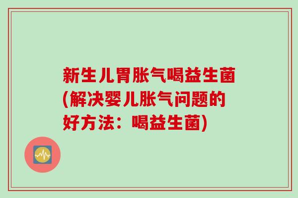 新生儿胃喝益生菌(解决婴儿问题的好方法:喝益生菌) 新生儿胃喝益生菌(解决婴儿问题的好方法:喝益生菌)