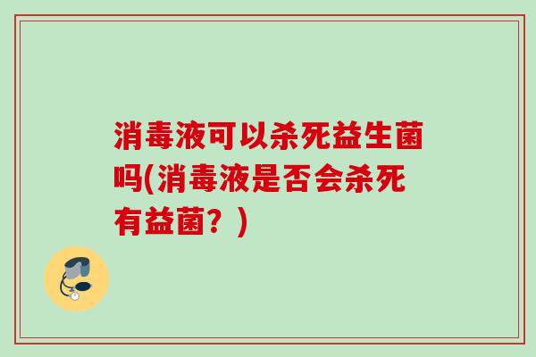 消毒液可以杀死益生菌吗(消毒液是否会杀死有益菌?) 消毒液可以杀死益生菌吗(消毒液是否会杀死有益菌?)