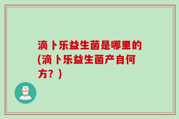 滴卜乐益生菌是哪里的(滴卜乐益生菌产自何方？)