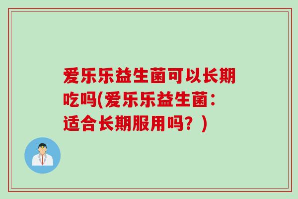 爱乐乐益生菌可以长期吃吗(爱乐乐益生菌：适合长期服用吗？)