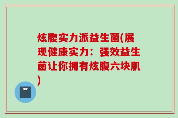 炫腹实力派益生菌(展现健康实力：强效益生菌让你拥有炫腹六块肌)
