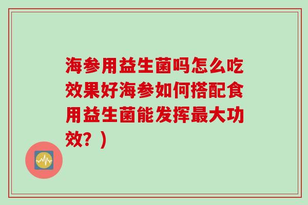 海参用益生菌吗怎么吃效果好海参如何搭配食用益生菌能发挥大功效？)