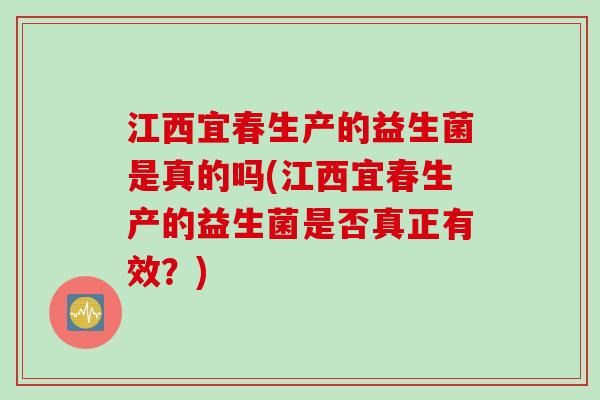 江西宜春生产的益生菌是真的吗(江西宜春生产的益生菌是否真正有效？)