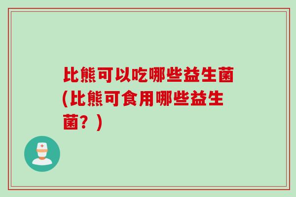 比熊可以吃哪些益生菌(比熊可食用哪些益生菌？)
