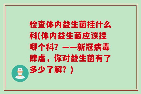 检查体内益生菌挂什么科(体内益生菌应该挂哪个科？——新冠肆虐，你对益生菌有了多少了解？)