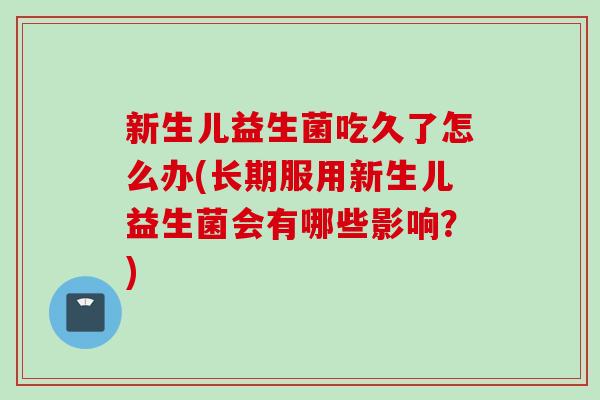 新生儿益生菌吃久了怎么办(长期服用新生儿益生菌会有哪些影响？)